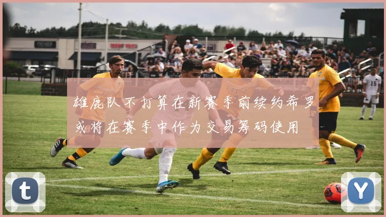 雄鹿队不打算在新赛季前续约希罗或将在赛季中作为交易筹码使用