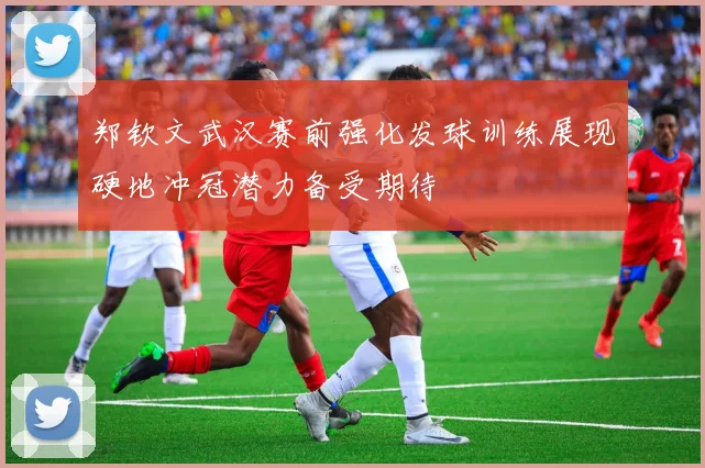 郑钦文武汉赛前强化发球训练展现硬地冲冠潜力备受期待