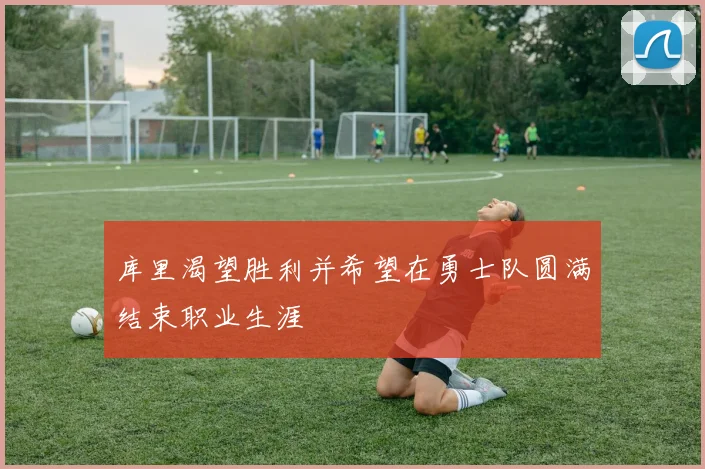 库里渴望胜利并希望在勇士队圆满结束职业生涯