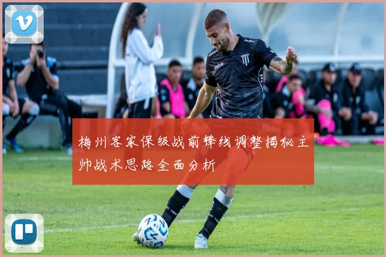 梅州客家保级战前锋线调整揭秘主帅战术思路全面分析