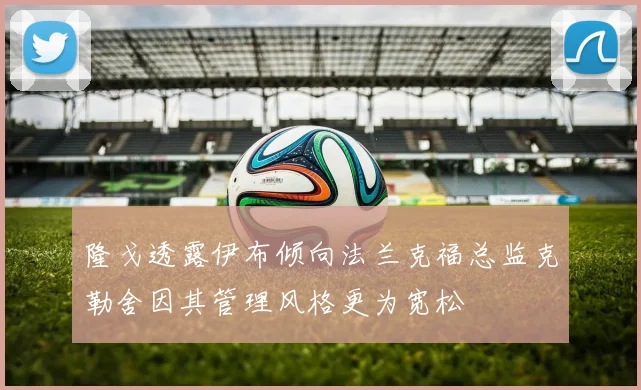 隆戈透露伊布倾向法兰克福总监克勒舍因其管理风格更为宽松