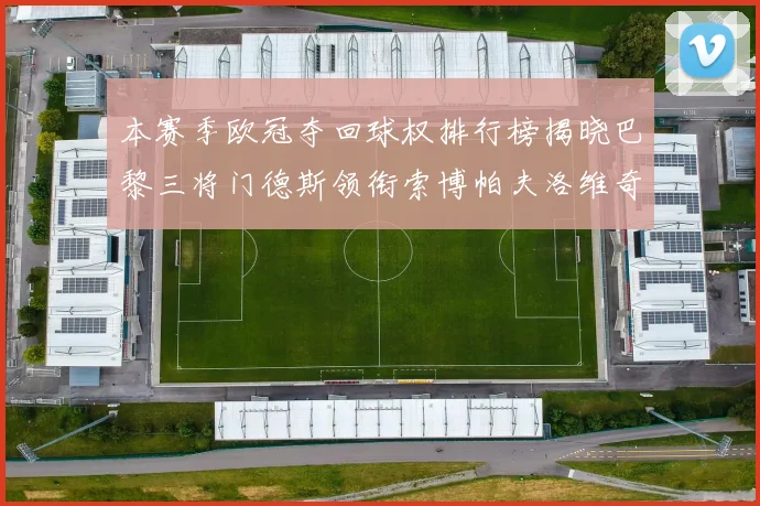 本赛季欧冠夺回球权排行榜揭晓巴黎三将门德斯领衔索博帕夫洛维奇紧随其后