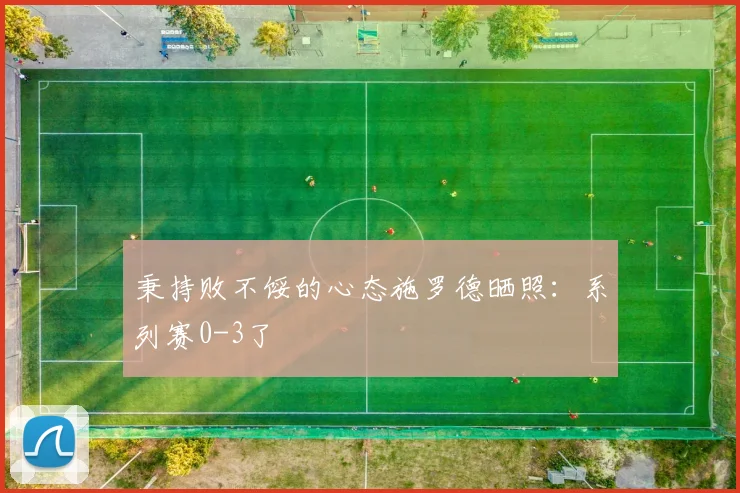 秉持败不馁的心态施罗德晒照：系列赛0-3了