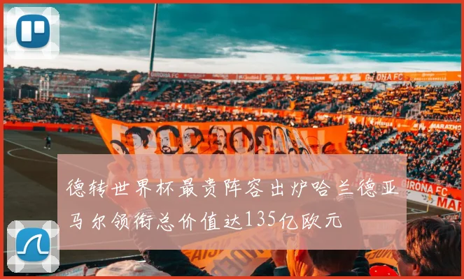 德转世界杯最贵阵容出炉哈兰德亚马尔领衔总价值达135亿欧元