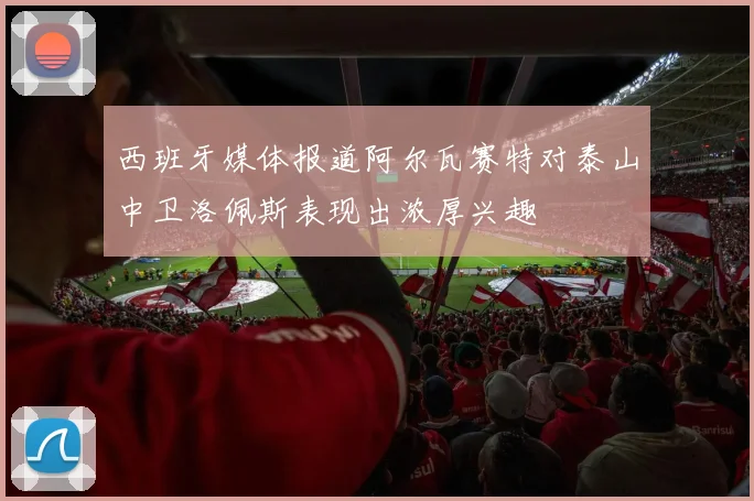 西班牙媒体报道阿尔瓦赛特对泰山中卫洛佩斯表现出浓厚兴趣