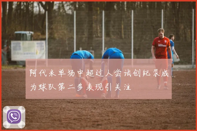 阿代米单场中超过人尝试创纪录成为球队第二多表现引关注