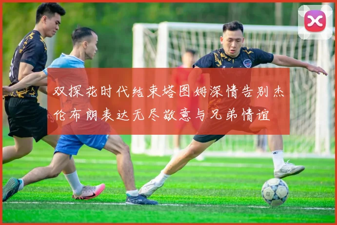 双探花时代结束塔图姆深情告别杰伦布朗表达无尽敬意与兄弟情谊