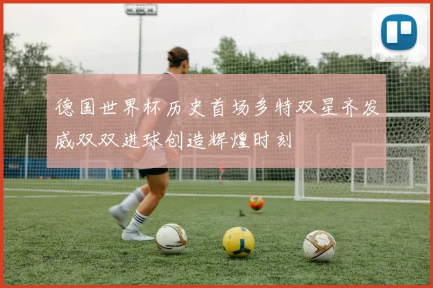 德国世界杯历史首场多特双星齐发威双双进球创造辉煌时刻