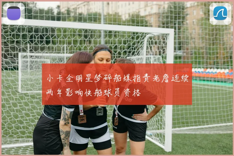 小卡全明星梦碎船媒指责老詹连续两年影响快船球员资格
