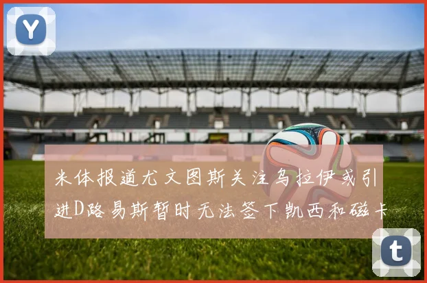 米体报道尤文图斯关注乌拉伊或引进D路易斯暂时无法签下凯西和磁卡