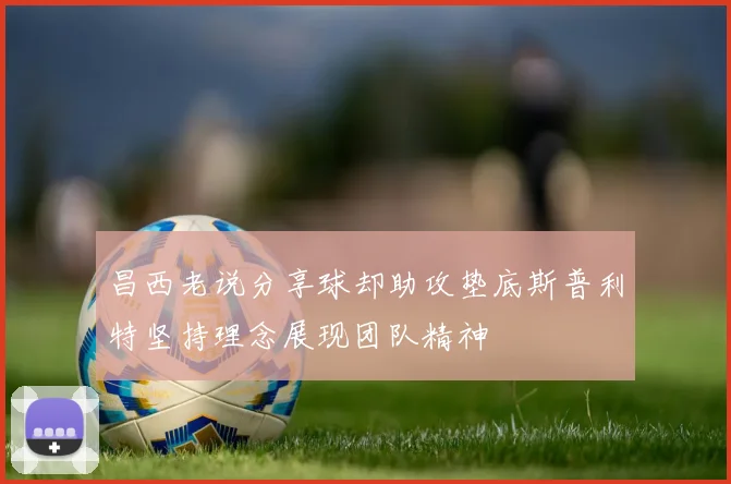 昌西老说分享球却助攻垫底斯普利特坚持理念展现团队精神