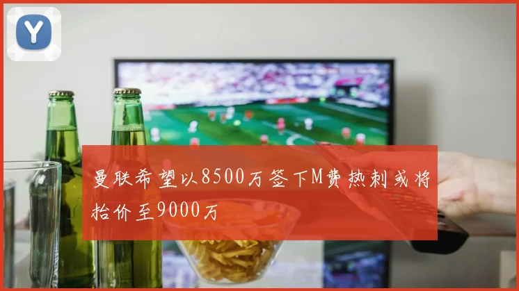 曼联希望以8500万签下M费热刺或将抬价至9000万