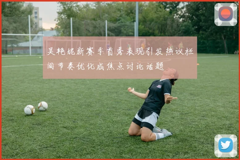 吴艳妮新赛季首秀表现引发热议栏间节奏优化成焦点讨论话题