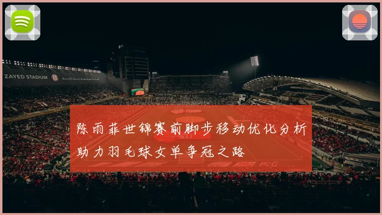 陈雨菲世锦赛前脚步移动优化分析助力羽毛球女单争冠之路