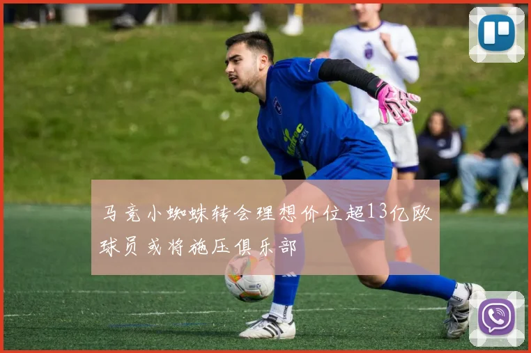 马竞小蜘蛛转会理想价位超13亿欧球员或将施压俱乐部