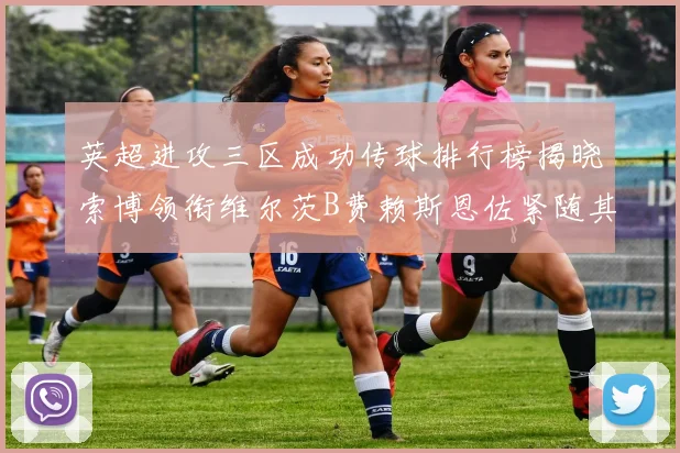 英超进攻三区成功传球排行榜揭晓索博领衔维尔茨B费赖斯恩佐紧随其后