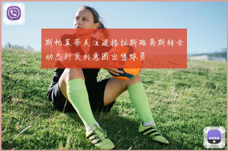 斯帕莱蒂关注道格拉斯路易斯转会动态科莫利意图出售球员