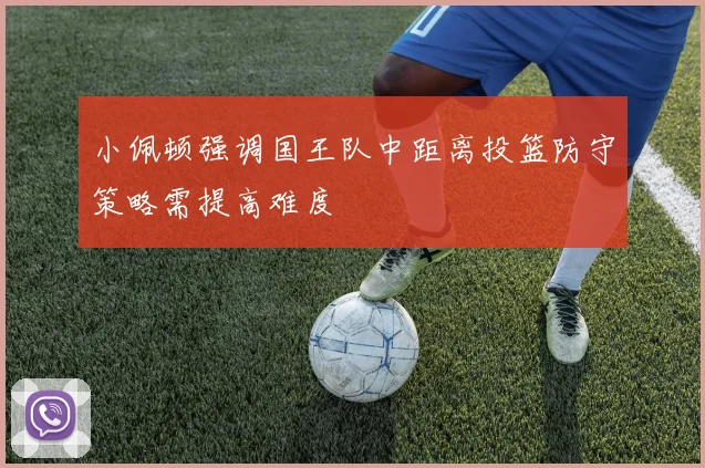 小佩顿强调国王队中距离投篮防守策略需提高难度