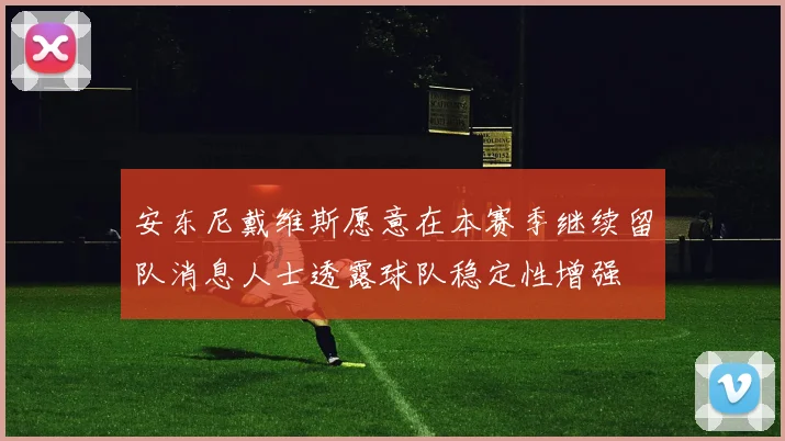 安东尼戴维斯愿意在本赛季继续留队消息人士透露球队稳定性增强