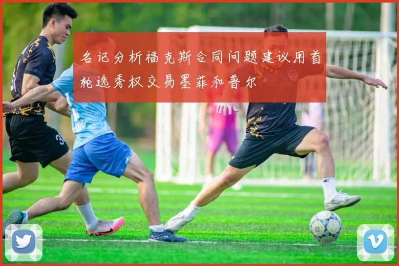 名记分析福克斯合同问题建议用首轮选秀权交易墨菲和普尔