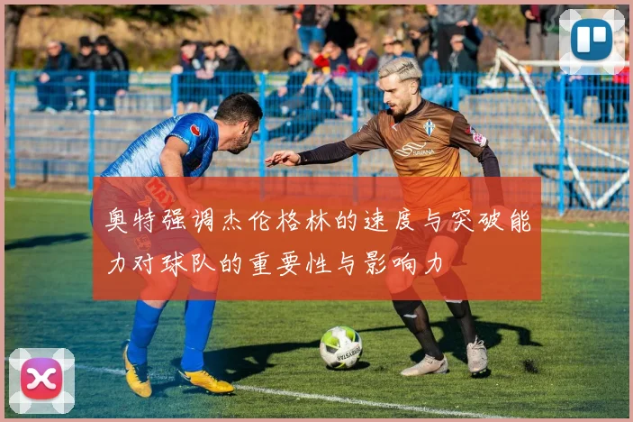 奥特强调杰伦格林的速度与突破能力对球队的重要性与影响力