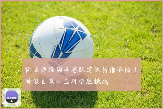 徐正源强调海港队需保持谦逊防止骄傲自满以应对连胜挑战