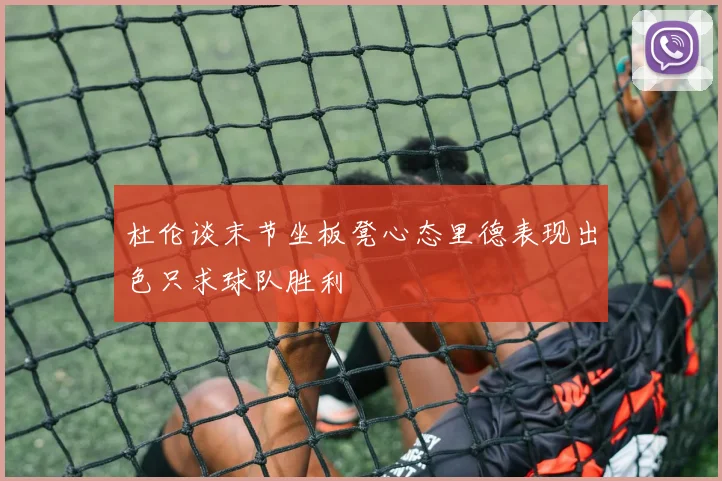 杜伦谈末节坐板凳心态里德表现出色只求球队胜利