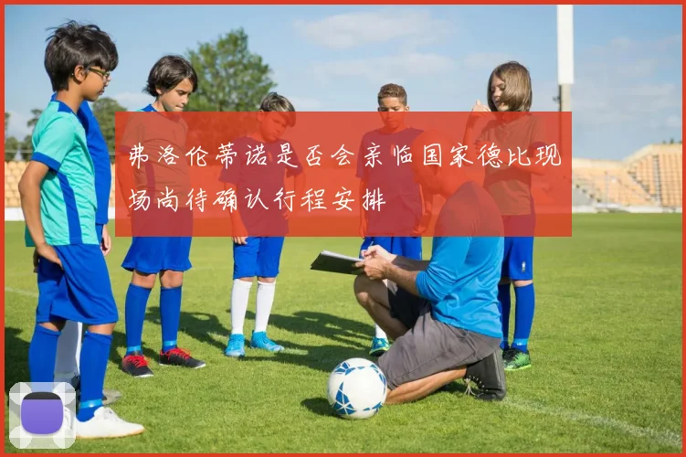 弗洛伦蒂诺是否会亲临国家德比现场尚待确认行程安排