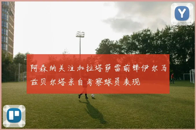 阿森纳关注加拉塔萨雷前锋伊尔马兹贝尔塔亲自考察球员表现