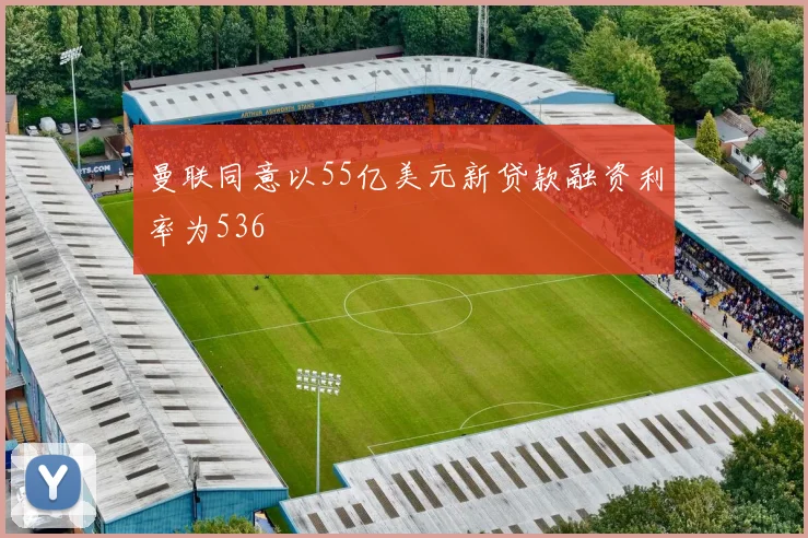 曼联同意以55亿美元新贷款融资利率为536