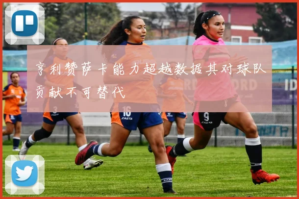 亨利赞萨卡能力超越数据其对球队贡献不可替代