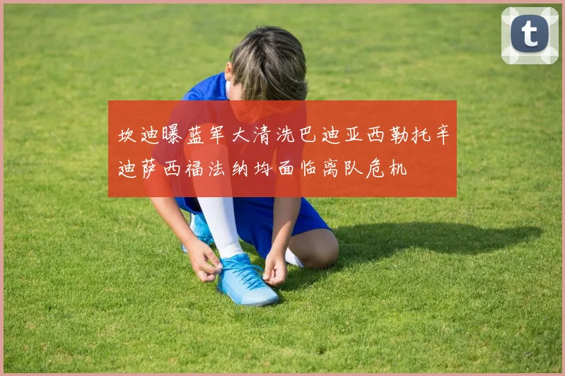 坎迪曝蓝军大清洗巴迪亚西勒托辛迪萨西福法纳均面临离队危机