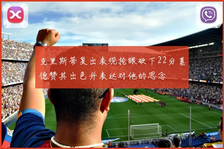 克里斯蒂复出表现抢眼砍下22分基德赞其出色并表达对他的思念