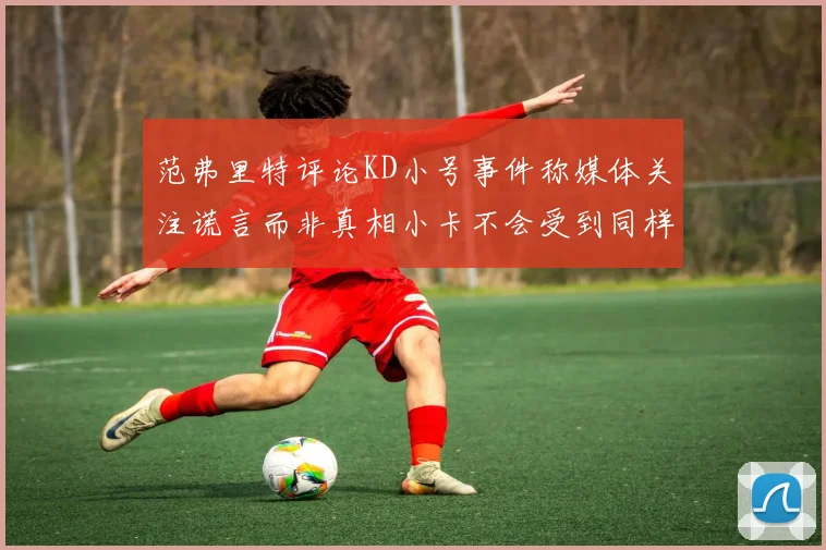 范弗里特评论KD小号事件称媒体关注谎言而非真相小卡不会受到同样打扰
