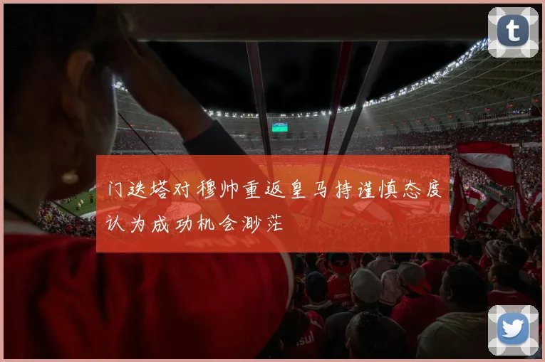 门迭塔对穆帅重返皇马持谨慎态度认为成功机会渺茫
