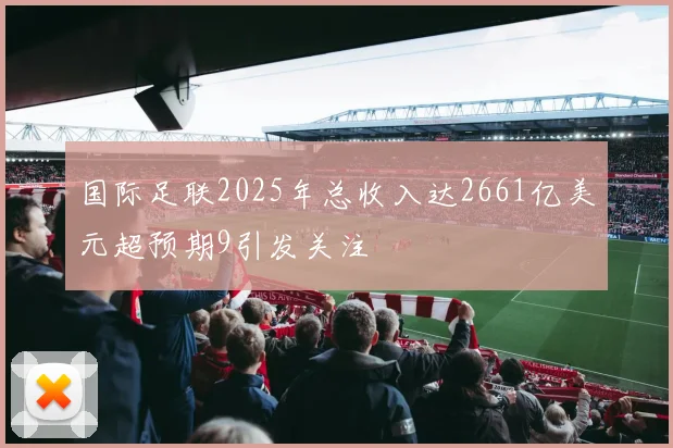 国际足联2025年总收入达2661亿美元超预期9引发关注