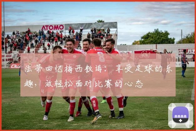 法蒂回忆梅西教诲：享受足球的乐趣，放轻松面对比赛的心态