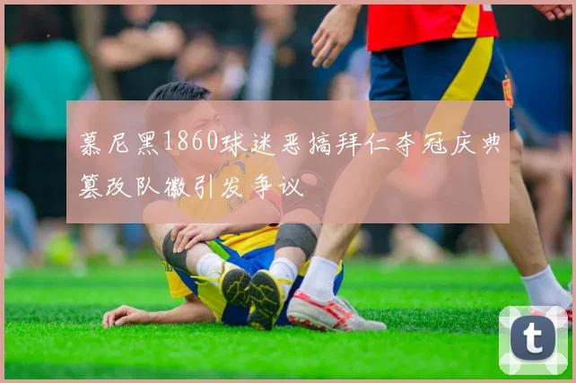 慕尼黑1860球迷恶搞拜仁夺冠庆典篡改队徽引发争议