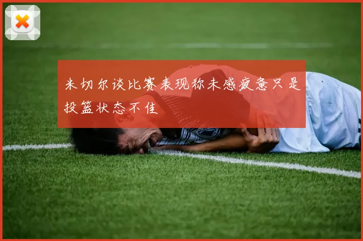 米切尔谈比赛表现称未感疲惫只是投篮状态不佳