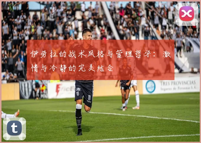 伊劳拉的战术风格与管理哲学：激情与冷静的完美结合