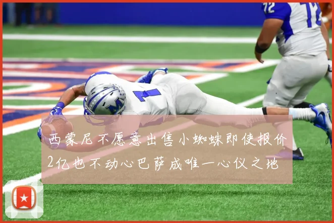 西蒙尼不愿意出售小蜘蛛即使报价2亿也不动心巴萨成唯一心仪之地