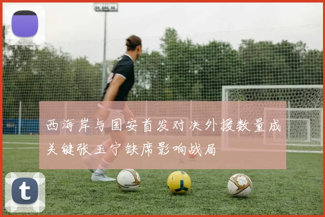 西海岸与国安首发对决外援数量成关键张玉宁缺席影响战局