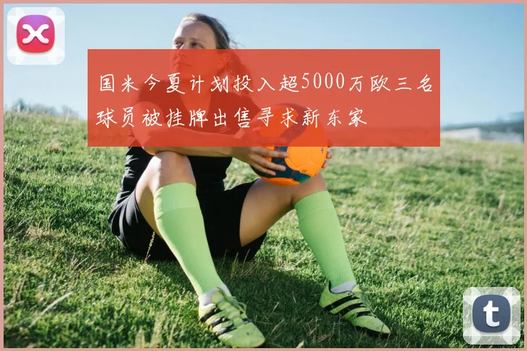 国米今夏计划投入超5000万欧三名球员被挂牌出售寻求新东家