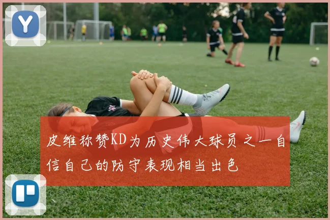 皮维称赞KD为历史伟大球员之一自信自己的防守表现相当出色