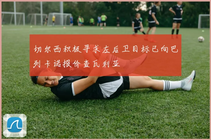 切尔西积极寻求左后卫目标已向巴列卡诺报价查瓦利亚